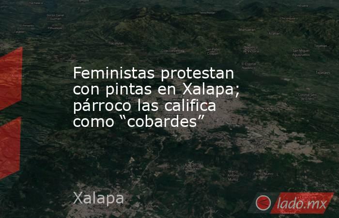 Feministas protestan con pintas en Xalapa; párroco las califica como “cobardes”. Noticias en tiempo real