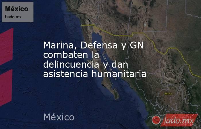 Marina, Defensa y GN combaten la delincuencia y dan asistencia humanitaria. Noticias en tiempo real