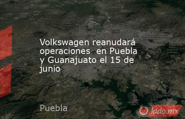 Volkswagen reanudará operaciones  en Puebla y Guanajuato el 15 de junio. Noticias en tiempo real