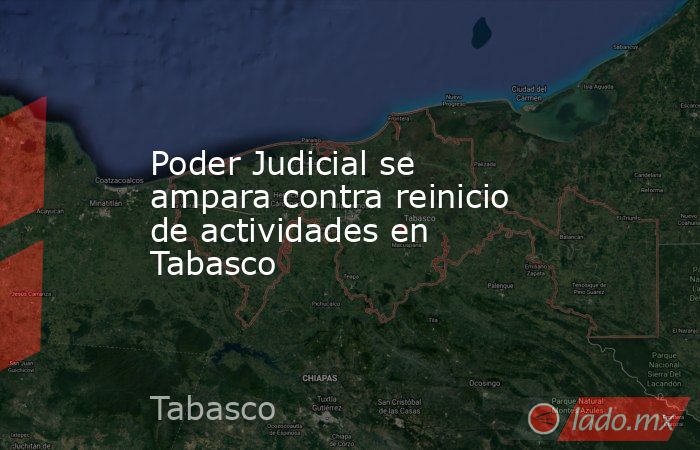 Poder Judicial se ampara contra reinicio de actividades en Tabasco. Noticias en tiempo real