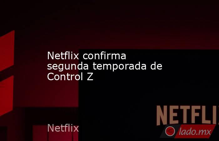 Netflix confirma segunda temporada de Control Z. Noticias en tiempo real
