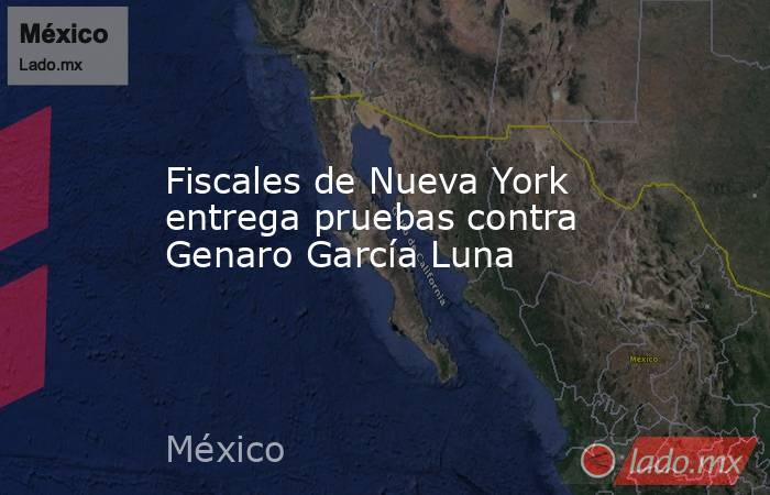 Fiscales de Nueva York entrega pruebas contra Genaro García Luna. Noticias en tiempo real
