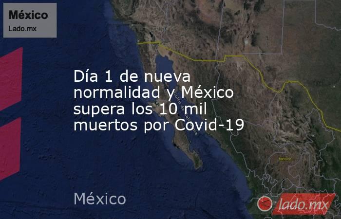 Día 1 de nueva normalidad y México supera los 10 mil muertos por Covid-19. Noticias en tiempo real