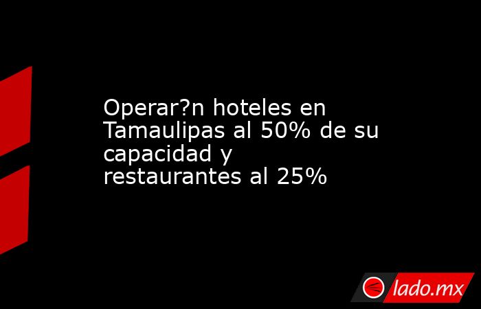 Operar?n hoteles en Tamaulipas al 50% de su capacidad y restaurantes al 25%. Noticias en tiempo real