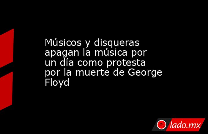 Músicos y disqueras apagan la música por un día como protesta por la muerte de George Floyd. Noticias en tiempo real
