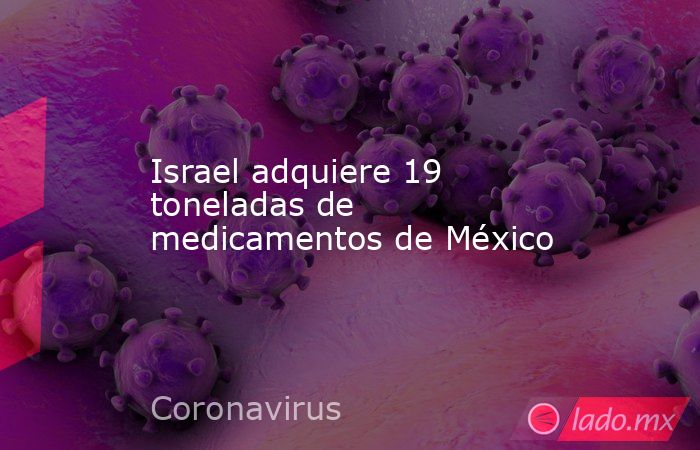 Israel adquiere 19 toneladas de medicamentos de México. Noticias en tiempo real