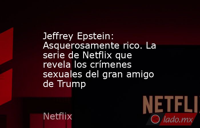 Jeffrey Epstein: Asquerosamente rico. La serie de Netflix que revela los crímenes sexuales del gran amigo de Trump. Noticias en tiempo real