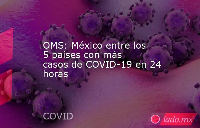 OMS: México entre los 5 países con más casos de COVID-19 en 24 horas. Noticias en tiempo real