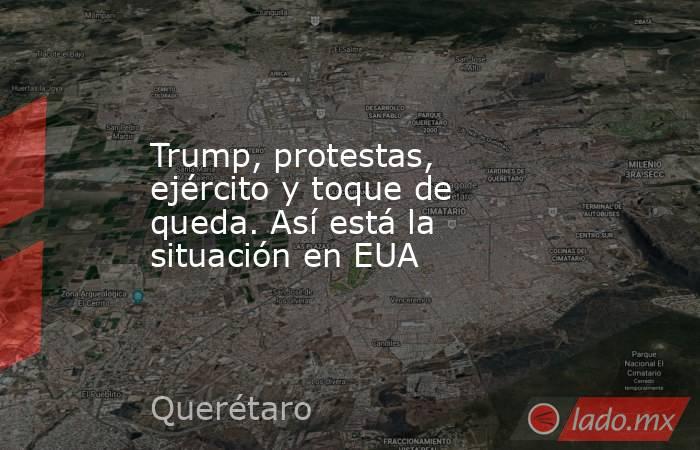Trump, protestas, ejército y toque de queda. Así está la situación en EUA. Noticias en tiempo real