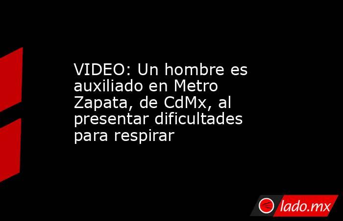 VIDEO: Un hombre es auxiliado en Metro Zapata, de CdMx, al presentar dificultades para respirar. Noticias en tiempo real