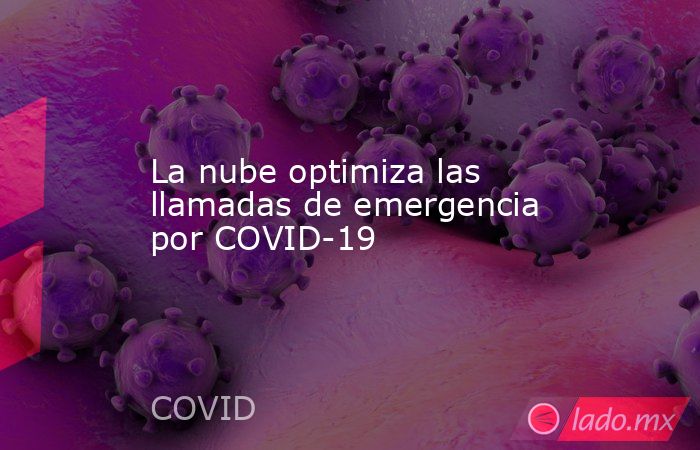La nube optimiza las llamadas de emergencia por COVID-19. Noticias en tiempo real