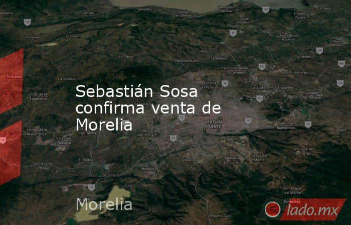 Sebastián Sosa confirma venta de Morelia. Noticias en tiempo real