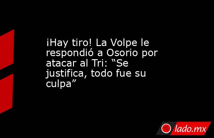 ¡Hay tiro! La Volpe le respondió a Osorio por atacar al Tri: “Se justifica, todo fue su culpa”. Noticias en tiempo real