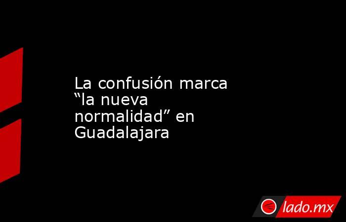 La confusión marca “la nueva normalidad” en Guadalajara. Noticias en tiempo real