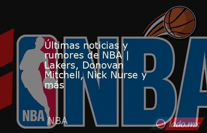 Últimas noticias y rumores de NBA | Lakers, Donovan Mitchell, Nick Nurse y más. Noticias en tiempo real