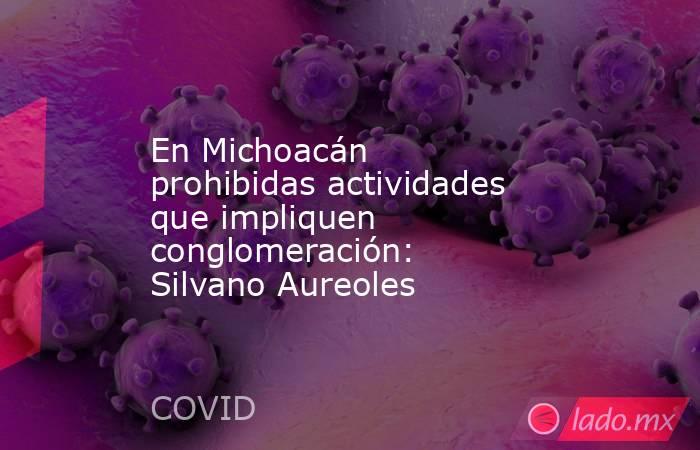 En Michoacán prohibidas actividades que impliquen conglomeración: Silvano Aureoles. Noticias en tiempo real