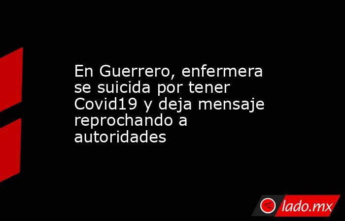 En Guerrero, enfermera se suicida por tener Covid19 y deja mensaje reprochando a autoridades. Noticias en tiempo real