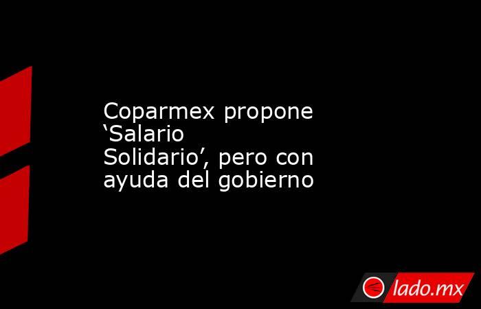 Coparmex propone ‘Salario Solidario’, pero con ayuda del gobierno. Noticias en tiempo real