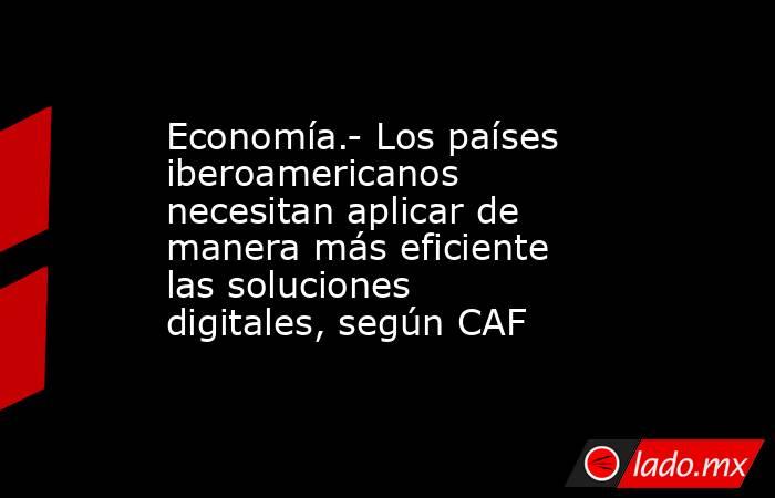 Economía.- Los países iberoamericanos necesitan aplicar de manera más eficiente las soluciones digitales, según CAF. Noticias en tiempo real