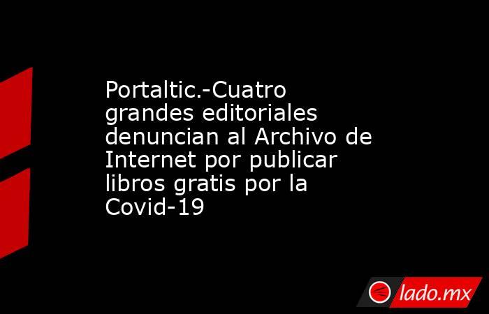 Portaltic.-Cuatro grandes editoriales denuncian al Archivo de Internet por publicar libros gratis por la Covid-19. Noticias en tiempo real