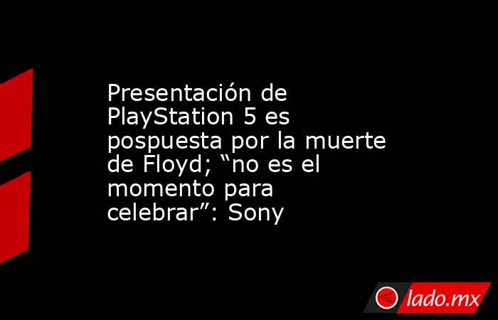 Presentación de PlayStation 5 es pospuesta por la muerte de Floyd; “no es el momento para celebrar”: Sony. Noticias en tiempo real