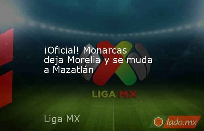 ¡Oficial! Monarcas deja Morelia y se muda a Mazatlán. Noticias en tiempo real