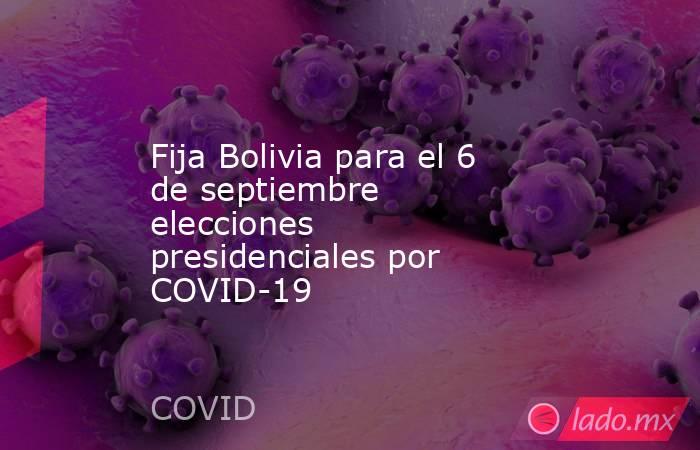 Fija Bolivia para el 6 de septiembre elecciones presidenciales por COVID-19. Noticias en tiempo real
