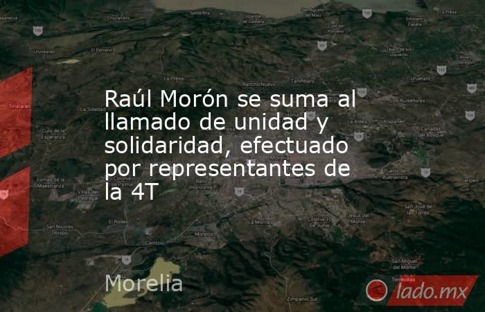 Raúl Morón se suma al llamado de unidad y solidaridad, efectuado por representantes de la 4T. Noticias en tiempo real