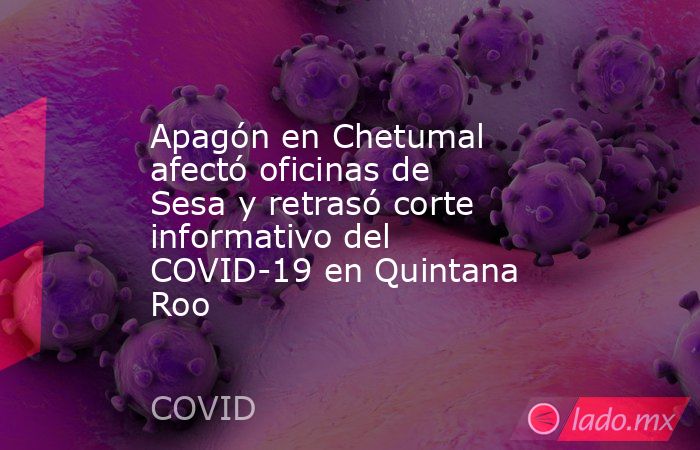 Apagón en Chetumal afectó oficinas de Sesa y retrasó corte informativo del COVID-19 en Quintana Roo. Noticias en tiempo real