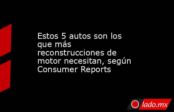 Estos 5 autos son los que más reconstrucciones de motor necesitan, según Consumer Reports. Noticias en tiempo real