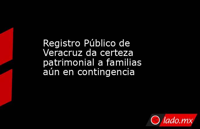 Registro Público de Veracruz da certeza patrimonial a familias aún en contingencia. Noticias en tiempo real
