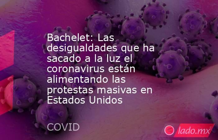 Bachelet: Las desigualdades que ha sacado a la luz el coronavirus están alimentando las protestas masivas en Estados Unidos. Noticias en tiempo real