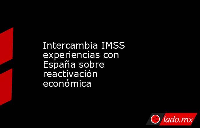Intercambia IMSS experiencias con España sobre reactivación económica. Noticias en tiempo real