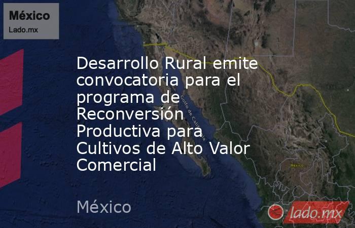 Desarrollo Rural emite convocatoria para el programa de Reconversión Productiva para Cultivos de Alto Valor Comercial. Noticias en tiempo real