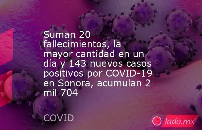Suman 20 fallecimientos, la mayor cantidad en un día y 143 nuevos casos positivos por COVID-19 en Sonora, acumulan 2 mil 704. Noticias en tiempo real