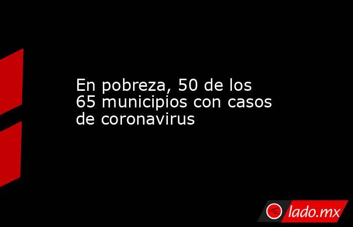 En pobreza, 50 de los 65 municipios con casos de coronavirus. Noticias en tiempo real