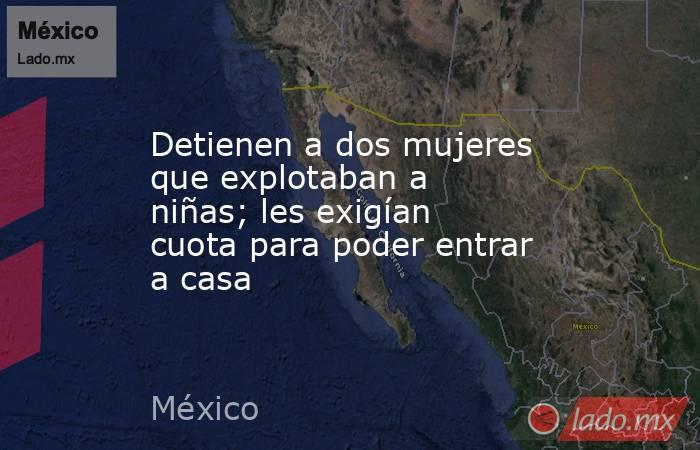 Detienen a dos mujeres que explotaban a niñas; les exigían cuota para poder entrar a casa. Noticias en tiempo real