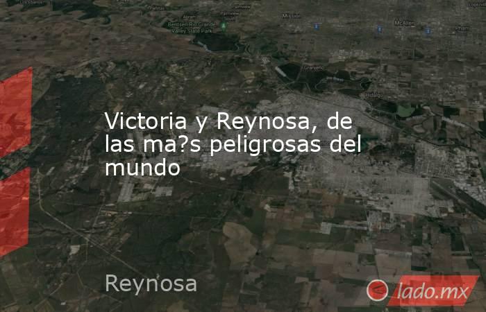 Victoria y Reynosa, de las ma?s peligrosas del mundo. Noticias en tiempo real