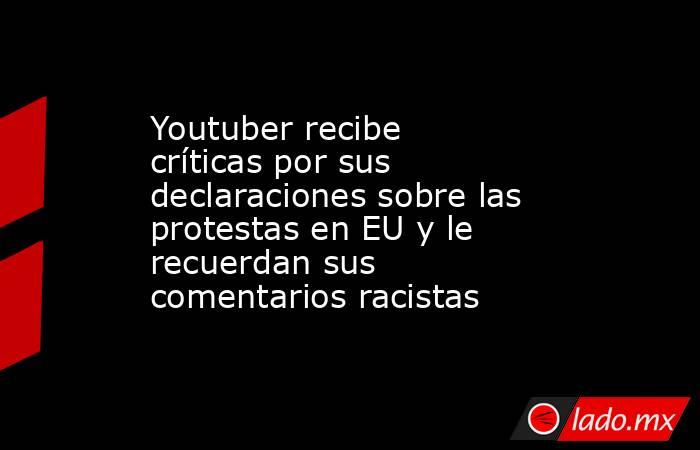 Youtuber recibe críticas por sus declaraciones sobre las protestas en EU y le recuerdan sus comentarios racistas. Noticias en tiempo real
