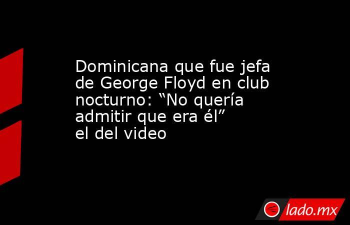 Dominicana que fue jefa de George Floyd en club nocturno: “No quería admitir que era él” el del video. Noticias en tiempo real