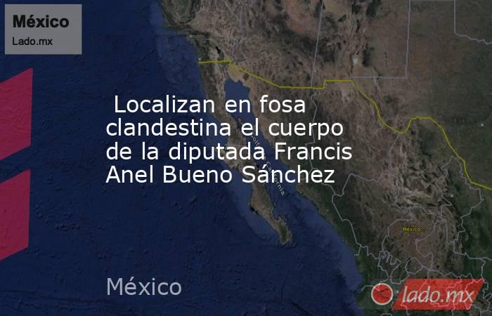  Localizan en fosa clandestina el cuerpo de la diputada Francis Anel Bueno Sánchez   . Noticias en tiempo real