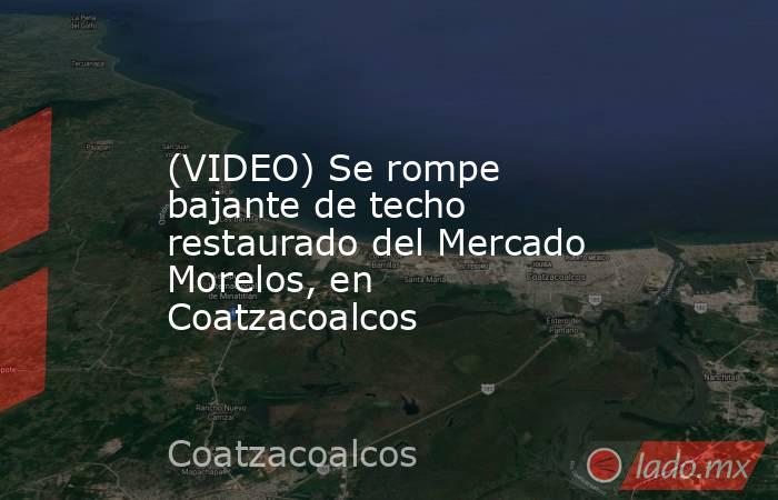 (VIDEO) Se rompe bajante de techo restaurado del Mercado Morelos, en Coatzacoalcos. Noticias en tiempo real