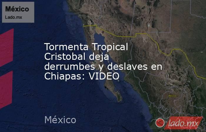 Tormenta Tropical Cristobal deja derrumbes y deslaves en Chiapas: VIDEO. Noticias en tiempo real