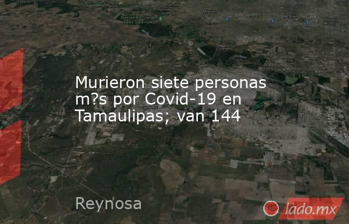 Murieron siete personas m?s por Covid-19 en Tamaulipas; van 144. Noticias en tiempo real