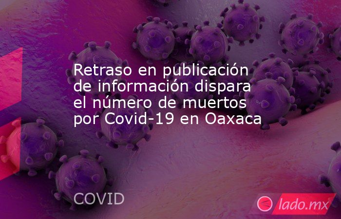 Retraso en publicación de información dispara el número de muertos por Covid-19 en Oaxaca . Noticias en tiempo real