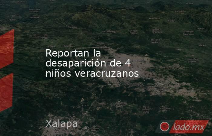 Reportan la desaparición de 4 niños veracruzanos. Noticias en tiempo real