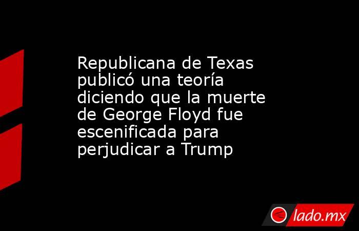 Republicana de Texas publicó una teoría diciendo que la muerte de George Floyd fue escenificada para perjudicar a Trump. Noticias en tiempo real