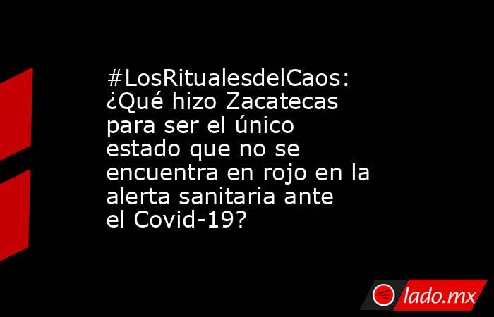 #LosRitualesdelCaos: ¿Qué hizo Zacatecas para ser el único estado que no se encuentra en rojo en la alerta sanitaria ante el Covid-19?. Noticias en tiempo real