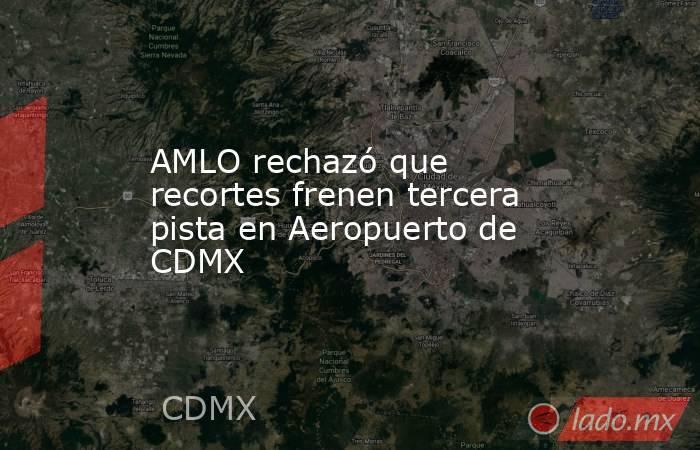 AMLO rechazó que recortes frenen tercera pista en Aeropuerto de CDMX. Noticias en tiempo real