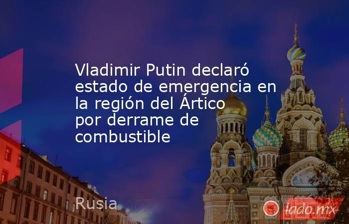 Vladimir Putin declaró estado de emergencia en la región del Ártico por derrame de combustible. Noticias en tiempo real